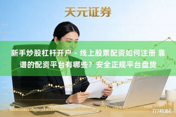 新手炒股杠杆开户 - 线上股票配资如何注册 靠谱的配资平台有哪些?安全正规平台盘货