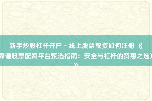 新手炒股杠杆开户 - 线上股票配资如何注册 《靠谱股票配资平台甄选指南:安全与杠杆的贤惠之选》