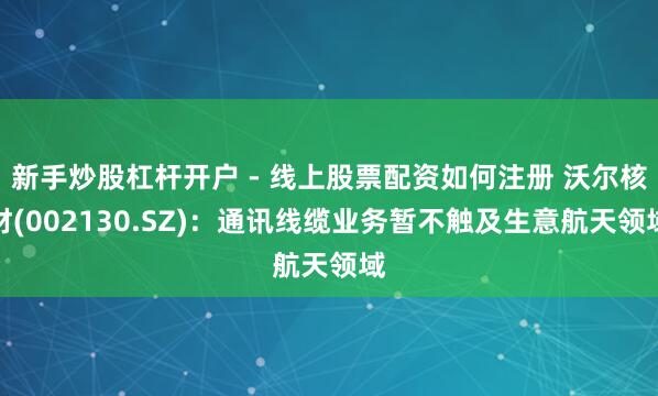 新手炒股杠杆开户 - 线上股票配资如何注册 沃尔核材(002130.SZ)：通讯线缆业务暂不触及生意航天领域