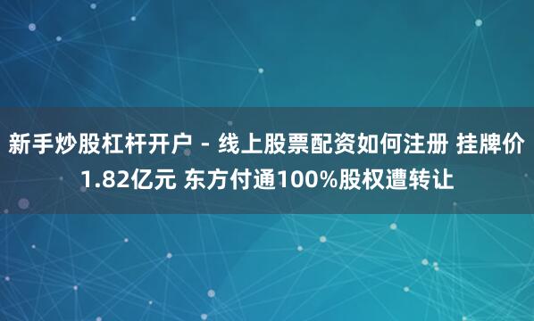 新手炒股杠杆开户 - 线上股票配资如何注册 挂牌价1.82亿元 东方付通100%股权遭转让