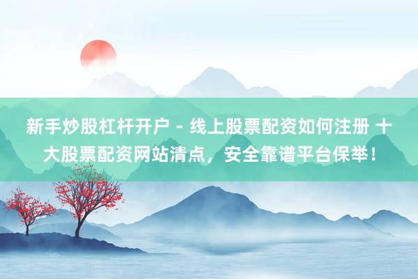 新手炒股杠杆开户 - 线上股票配资如何注册 十大股票配资网站清点，安全靠谱平台保举！