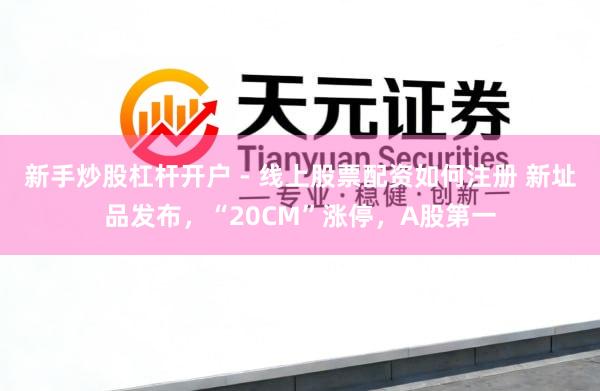 新手炒股杠杆开户 - 线上股票配资如何注册 新址品发布,“20CM”涨停,A股第一