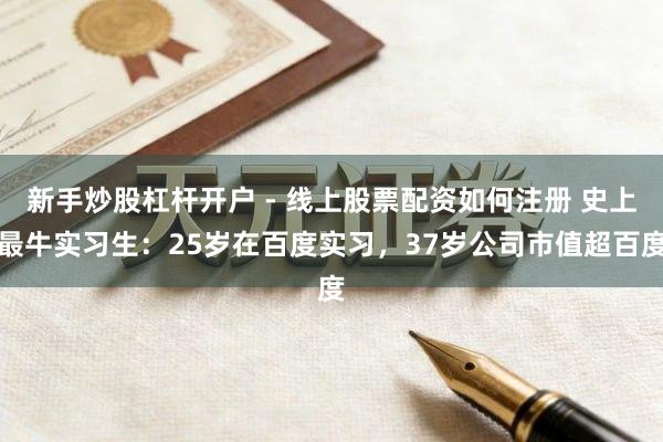 新手炒股杠杆开户 - 线上股票配资如何注册 史上最牛实习生:25岁在百度实习,37岁公司市值超百度