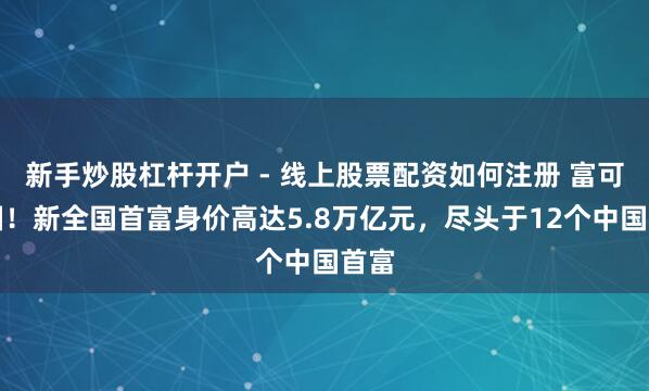 新手炒股杠杆开户 - 线上股票配资如何注册 富可敌国!新全国首富身价高达5.8万亿元,尽头于12个中国首富