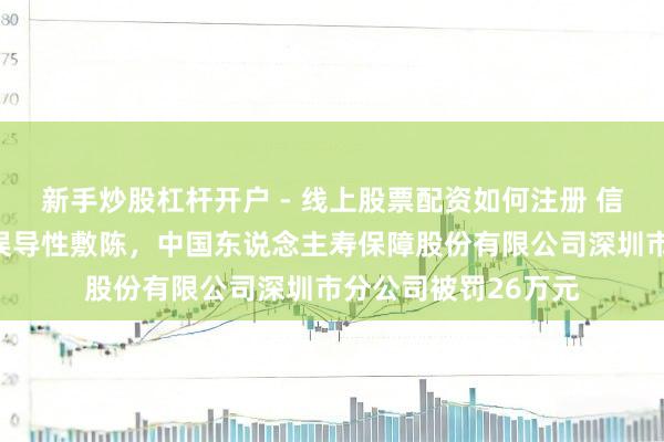 新手炒股杠杆开户 - 线上股票配资如何注册 信息流露造作或严重误导性敷陈，中国东说念主寿保障股份有限公司深圳市分公司被罚26万元