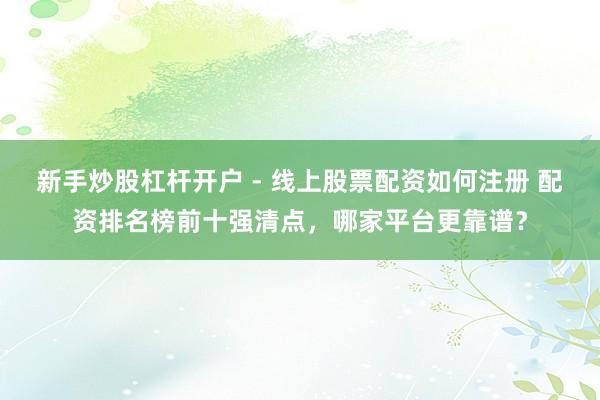 新手炒股杠杆开户 - 线上股票配资如何注册 配资排名榜前十强清点，哪家平台更靠谱？