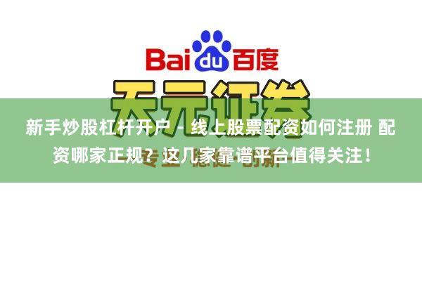 新手炒股杠杆开户 - 线上股票配资如何注册 配资哪家正规?这几家靠谱平台值得关注!
