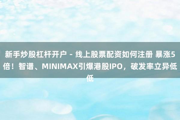 新手炒股杠杆开户 - 线上股票配资如何注册 暴涨5倍！智谱、MINIMAX引爆港股IPO，破发率立异低