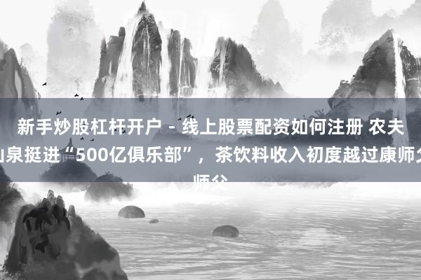 新手炒股杠杆开户 - 线上股票配资如何注册 农夫山泉挺进“500亿俱乐部”，茶饮料收入初度越过康师父