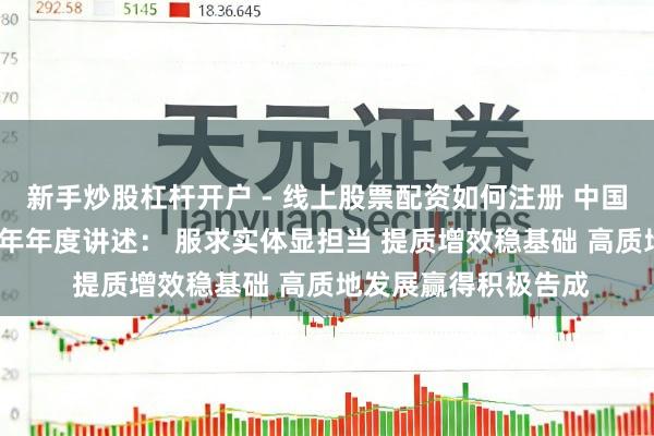 新手炒股杠杆开户 - 线上股票配资如何注册 中国光大银行发布2025年年度讲述： 服求实体显担当 提质增效稳基础 高质地发展赢得积极告成