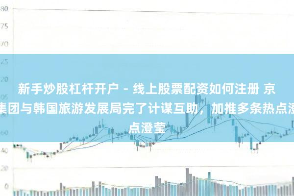 新手炒股杠杆开户 - 线上股票配资如何注册 京东集团与韩国旅游发展局完了计谋互助，加推多条热点澄莹