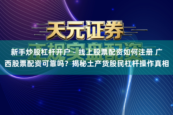 新手炒股杠杆开户 - 线上股票配资如何注册 广西股票配资可靠吗？揭秘土产货股民杠杆操作真相