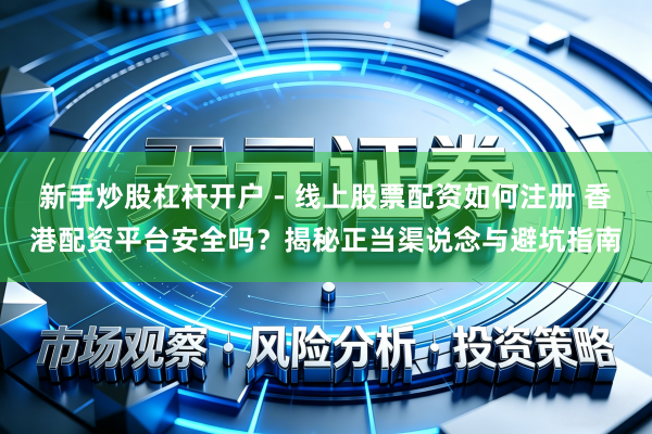 新手炒股杠杆开户 - 线上股票配资如何注册 香港配资平台安全吗？揭秘正当渠说念与避坑指南