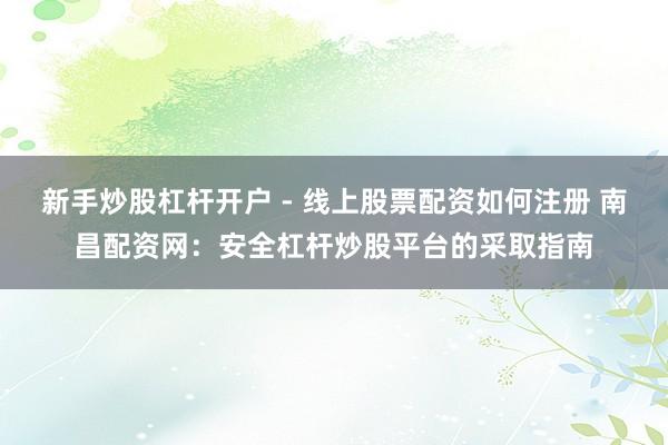 新手炒股杠杆开户 - 线上股票配资如何注册 南昌配资网：安全杠杆炒股平台的采取指南