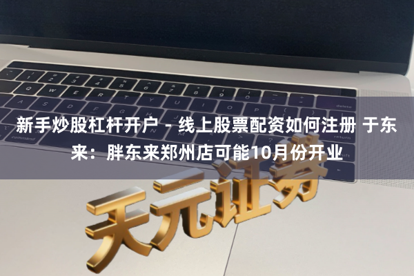新手炒股杠杆开户 - 线上股票配资如何注册 于东来：胖东来郑州店可能10月份开业