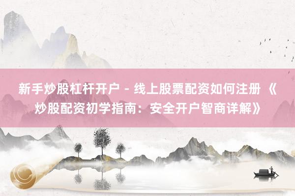 新手炒股杠杆开户 - 线上股票配资如何注册 《炒股配资初学指南：安全开户智商详解》