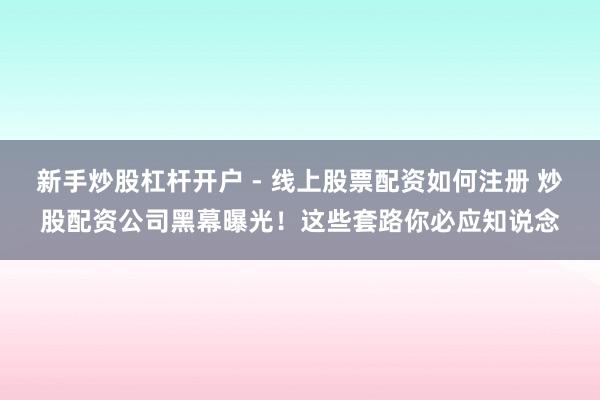 新手炒股杠杆开户 - 线上股票配资如何注册 炒股配资公司黑幕曝光！这些套路你必应知说念