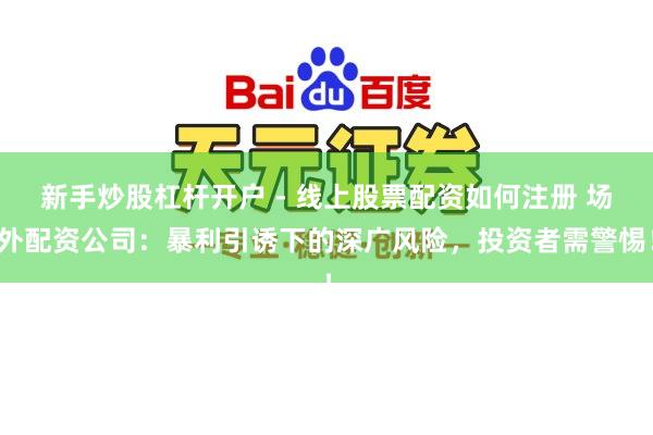 新手炒股杠杆开户 - 线上股票配资如何注册 场外配资公司：暴利引诱下的深广风险，投资者需警惕！