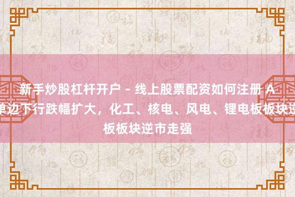 新手炒股杠杆开户 - 线上股票配资如何注册 A股午后单边下行跌幅扩大，化工、核电、风电、锂电板板块逆市走强