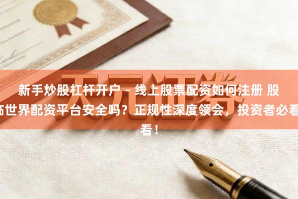 新手炒股杠杆开户 - 线上股票配资如何注册 股临世界配资平台安全吗？正规性深度领会，投资者必看！