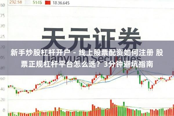 新手炒股杠杆开户 - 线上股票配资如何注册 股票正规杠杆平台怎么选？3分钟避坑指南
