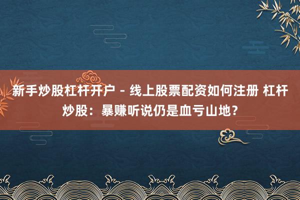 新手炒股杠杆开户 - 线上股票配资如何注册 杠杆炒股：暴赚听说仍是血亏山地？