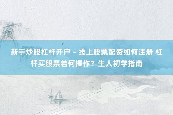 新手炒股杠杆开户 - 线上股票配资如何注册 杠杆买股票若何操作？生人初学指南