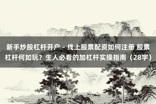 新手炒股杠杆开户 - 线上股票配资如何注册 股票杠杆何如玩？生人必看的加杠杆实操指南（28字）