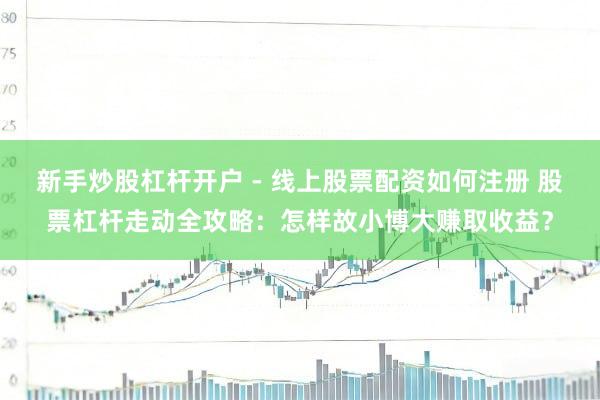 新手炒股杠杆开户 - 线上股票配资如何注册 股票杠杆走动全攻略：怎样故小博大赚取收益？