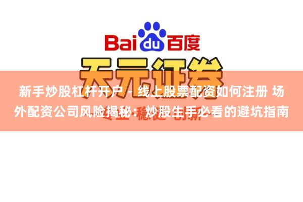 新手炒股杠杆开户 - 线上股票配资如何注册 场外配资公司风险揭秘：炒股生手必看的避坑指南