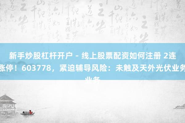 新手炒股杠杆开户 - 线上股票配资如何注册 2连涨停！603778，紧迫辅导风险：未触及天外光伏业务