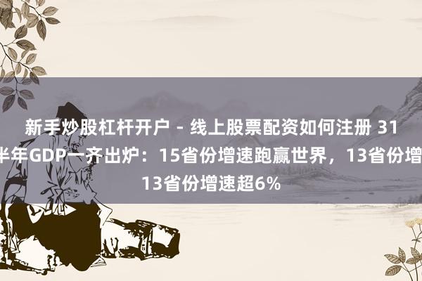 新手炒股杠杆开户 - 线上股票配资如何注册 31省份上半年GDP一齐出炉：15省份增速跑赢世界，13省份增速超6%