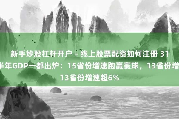 新手炒股杠杆开户 - 线上股票配资如何注册 31省份上半年GDP一都出炉：15省份增速跑赢寰球，13省份增速超6%