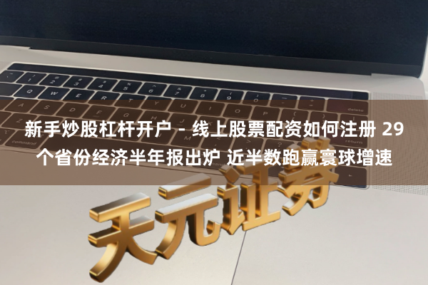新手炒股杠杆开户 - 线上股票配资如何注册 29个省份经济半年报出炉 近半数跑赢寰球增速