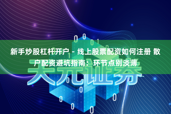 新手炒股杠杆开户 - 线上股票配资如何注册 散户配资避坑指南：环节点别淡薄