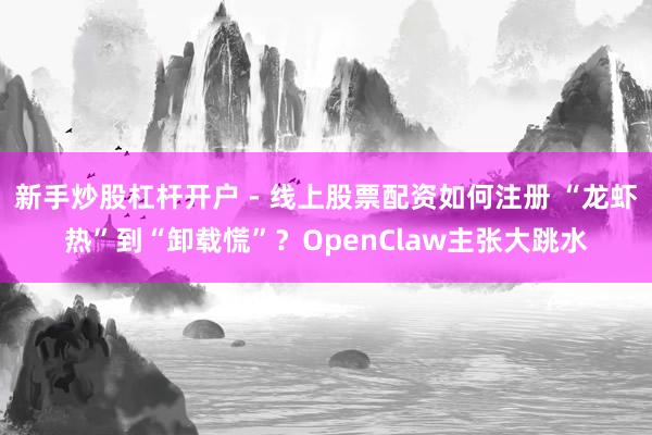 新手炒股杠杆开户 - 线上股票配资如何注册 “龙虾热”到“卸载慌”？OpenClaw主张大跳水