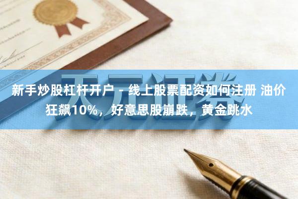 新手炒股杠杆开户 - 线上股票配资如何注册 油价狂飙10%，好意思股崩跌，黄金跳水