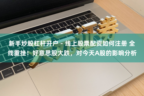 新手炒股杠杆开户 - 线上股票配资如何注册 全线重挫！好意思股大跌，对今天A股的影响分析