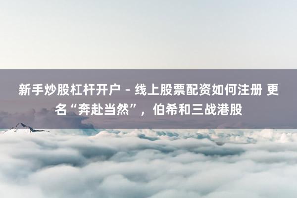 新手炒股杠杆开户 - 线上股票配资如何注册 更名“奔赴当然”，伯希和三战港股