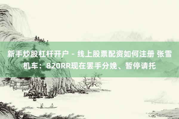 新手炒股杠杆开户 - 线上股票配资如何注册 张雪机车：820RR现在罢手分娩、暂停请托