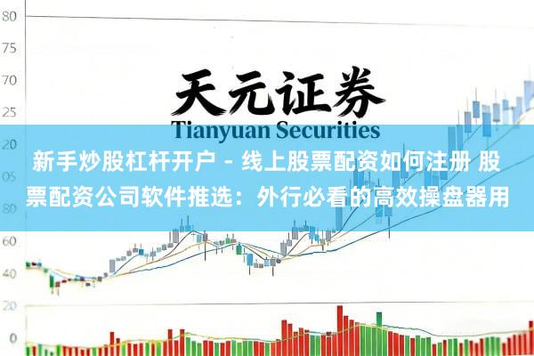 新手炒股杠杆开户 - 线上股票配资如何注册 股票配资公司软件推选：外行必看的高效操盘器用