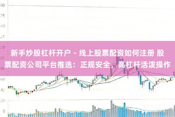 新手炒股杠杆开户 - 线上股票配资如何注册 股票配资公司平台推选：正规安全，高杠杆活泼操作