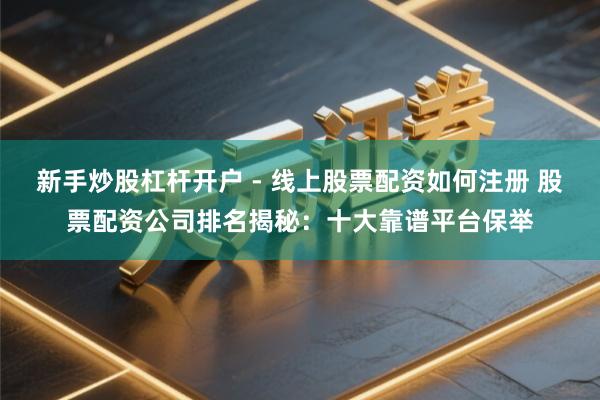 新手炒股杠杆开户 - 线上股票配资如何注册 股票配资公司排名揭秘:十大靠谱平台保举