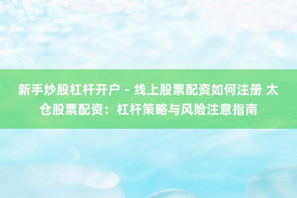 新手炒股杠杆开户 - 线上股票配资如何注册 太仓股票配资：杠杆策略与风险注意指南
