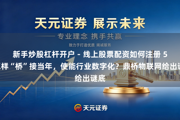 新手炒股杠杆开户 - 线上股票配资如何注册 5G怎样“桥”接当年，使能行业数字化？鼎桥物联网给出谜底