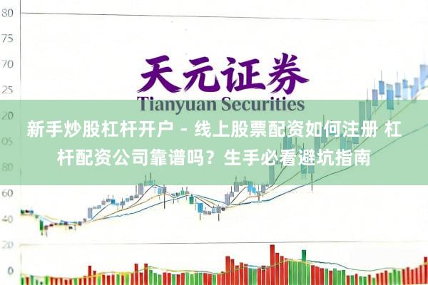 新手炒股杠杆开户 - 线上股票配资如何注册 杠杆配资公司靠谱吗？生手必看避坑指南