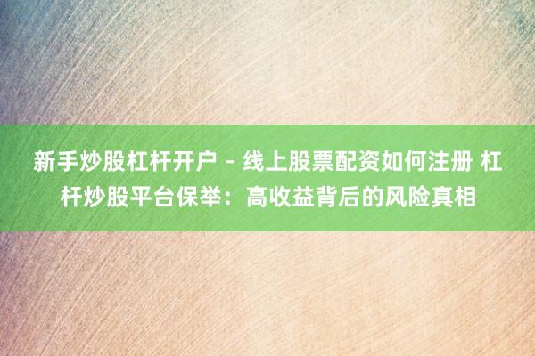 新手炒股杠杆开户 - 线上股票配资如何注册 杠杆炒股平台保举：高收益背后的风险真相