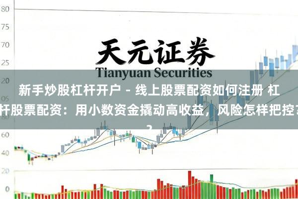 新手炒股杠杆开户 - 线上股票配资如何注册 杠杆股票配资：用小数资金撬动高收益，风险怎样把控？