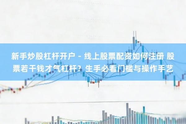 新手炒股杠杆开户 - 线上股票配资如何注册 股票若干钱才气杠杆？生手必看门槛与操作手艺