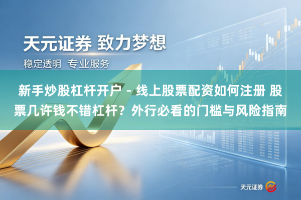 新手炒股杠杆开户 - 线上股票配资如何注册 股票几许钱不错杠杆？外行必看的门槛与风险指南